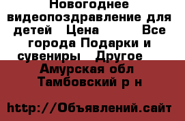 Новогоднее видеопоздравление для детей › Цена ­ 200 - Все города Подарки и сувениры » Другое   . Амурская обл.,Тамбовский р-н